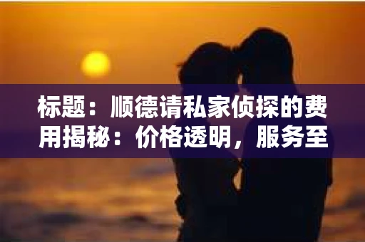 标题：顺德请私家侦探的费用揭秘：价格透明，服务至上