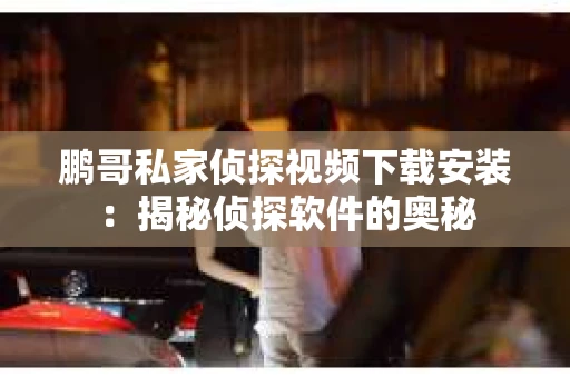 鹏哥私家侦探视频下载安装：揭秘侦探软件的奥秘