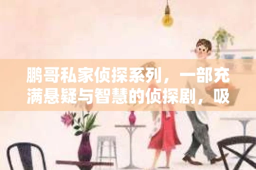 鹏哥私家侦探系列，一部充满悬疑与智慧的侦探剧，吸引了无数观众的眼球。今天，就让我带你走进这个充满神秘色彩的侦探世界，一起在线观看鹏哥私家侦探系列，感受那扣人心弦的故事情节。