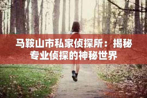 马鞍山市私家侦探所：揭秘专业侦探的神秘世界