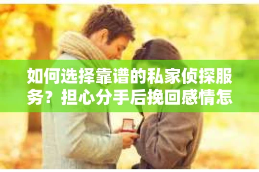 如何选择靠谱的私家侦探服务？担心分手后挽回感情怎么办？