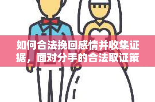 如何合法挽回感情并收集证据，面对分手的合法取证策略