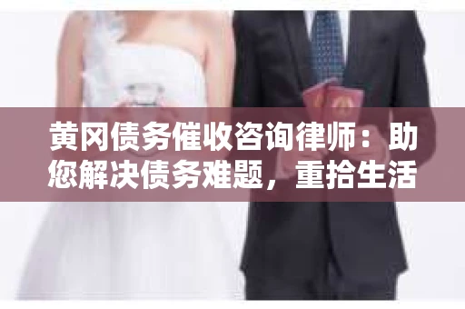 黄冈债务催收咨询律师：助您解决债务难题，重拾生活信心