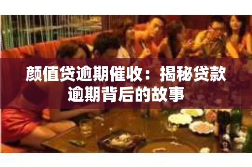 颜值贷逾期催收：揭秘贷款逾期背后的故事