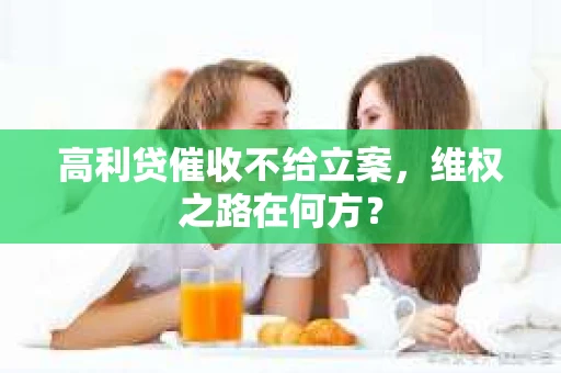 高利贷催收不给立案，维权之路在何方？