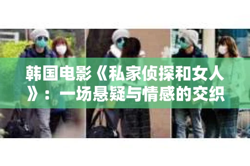 韩国电影《私家侦探和女人》：一场悬疑与情感的交织之旅