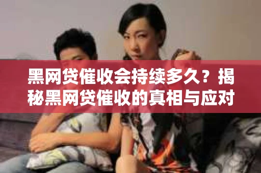 黑网贷催收会持续多久？揭秘黑网贷催收的真相与应对策略