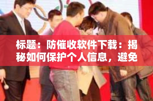 标题：防催收软件下载：揭秘如何保护个人信息，避免骚扰电话