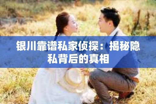银川靠谱私家侦探：揭秘隐私背后的真相