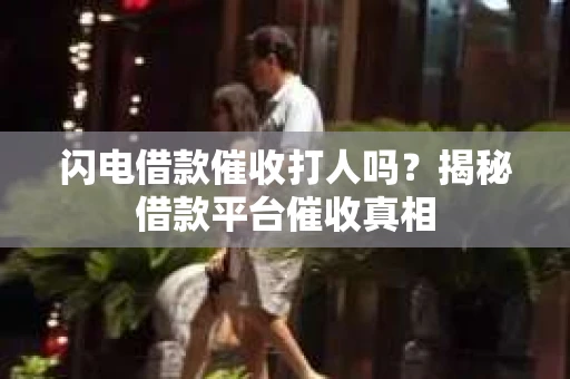 闪电借款催收打人吗？揭秘借款平台催收真相