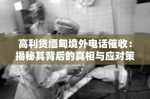 高利贷缅甸境外电话催收：揭秘其背后的真相与应对策略