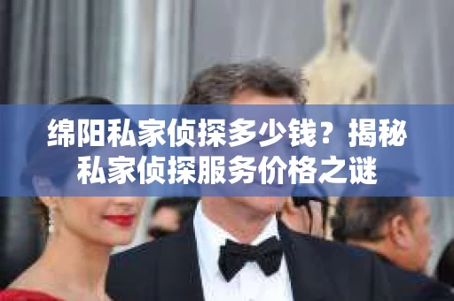 绵阳私家侦探多少钱？揭秘私家侦探服务价格之谜