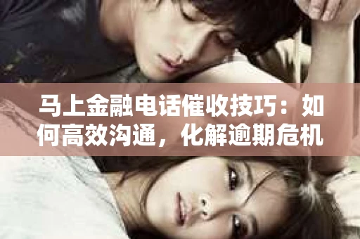 马上金融电话催收技巧：如何高效沟通，化解逾期危机