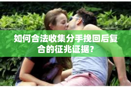 如何合法收集分手挽回后复合的征兆证据？