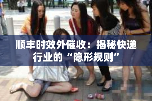 顺丰时效外催收：揭秘快递行业的“隐形规则”