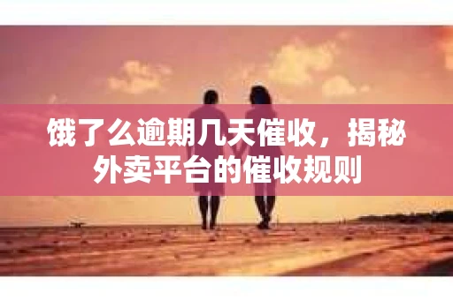 饿了么逾期几天催收，揭秘外卖平台的催收规则