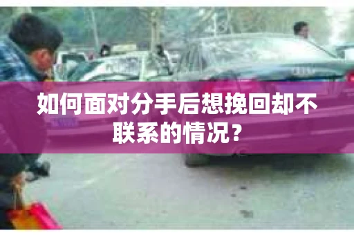 如何面对分手后想挽回却不联系的情况？