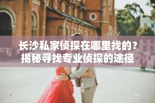 长沙私家侦探在哪里找的？揭秘寻找专业侦探的途径