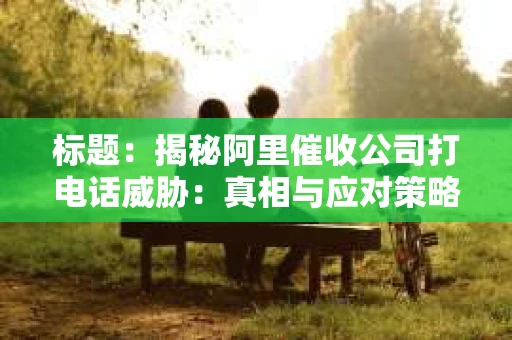 标题：揭秘阿里催收公司打电话威胁：真相与应对策略