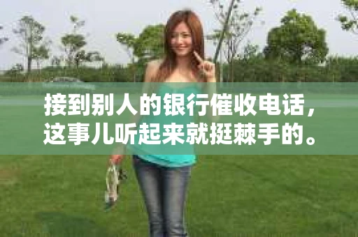 接到别人的银行催收电话，这事儿听起来就挺棘手的。我最近就遇到了这样的事情，所以想和大家聊聊这个话题。首先，你得明白，银行催收电话并不是什么新鲜事儿，但面对这样的电话，我们该如何应对呢？下面，我就从自己的经历出发，和大家分享一下我的看法。