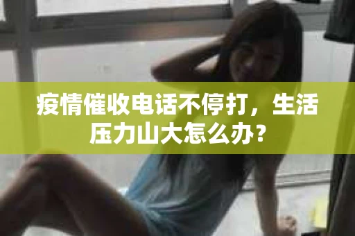 疫情催收电话不停打，生活压力山大怎么办？