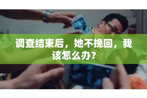 调查结束后，她不挽回，我该怎么办？