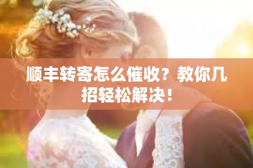 顺丰转寄怎么催收？教你几招轻松解决！