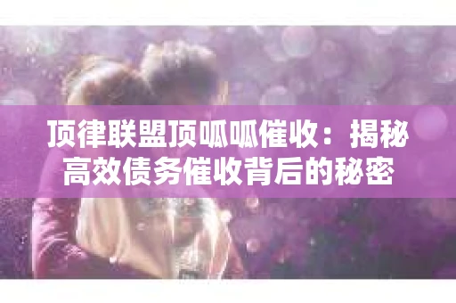 顶律联盟顶呱呱催收：揭秘高效债务催收背后的秘密
