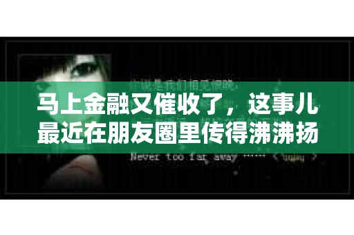 马上金融又催收了，这事儿最近在朋友圈里传得沸沸扬扬。说实话，我也有点好奇，这马上金融到底是怎么回事？催收又是怎么一回事？今天，我就来跟大家聊聊这个话题。