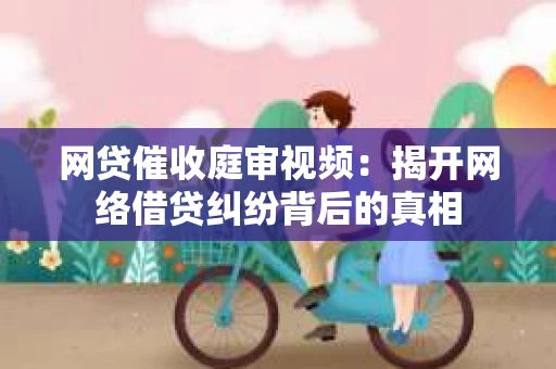 网贷催收庭审视频：揭开网络借贷纠纷背后的真相