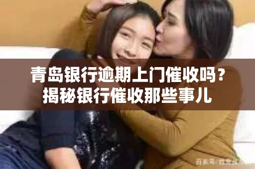 青岛银行逾期上门催收吗？揭秘银行催收那些事儿