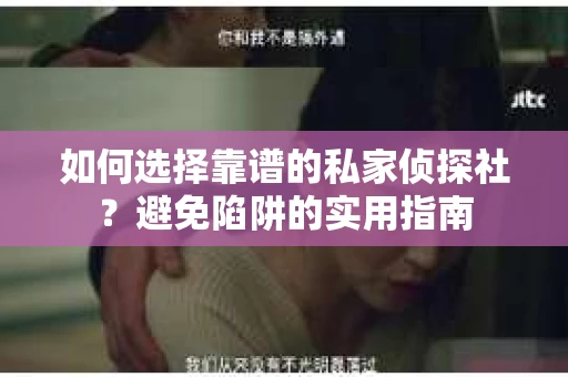 如何选择靠谱的私家侦探社？避免陷阱的实用指南