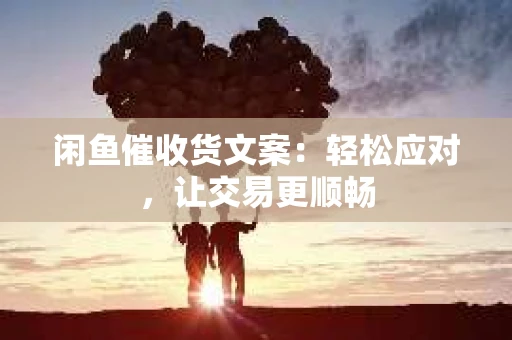闲鱼催收货文案：轻松应对，让交易更顺畅