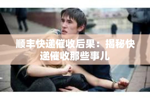 顺丰快递催收后果：揭秘快递催收那些事儿