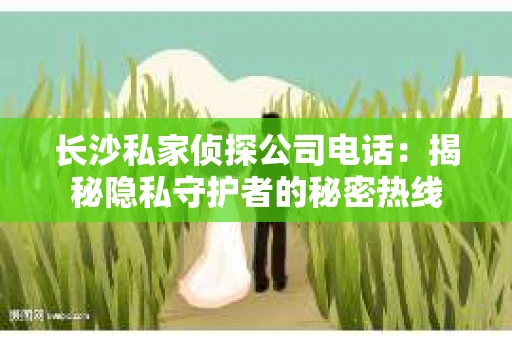长沙私家侦探公司电话：揭秘隐私守护者的秘密热线