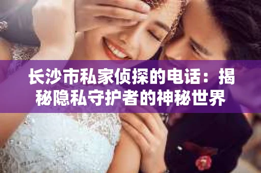 长沙市私家侦探的电话：揭秘隐私守护者的神秘世界