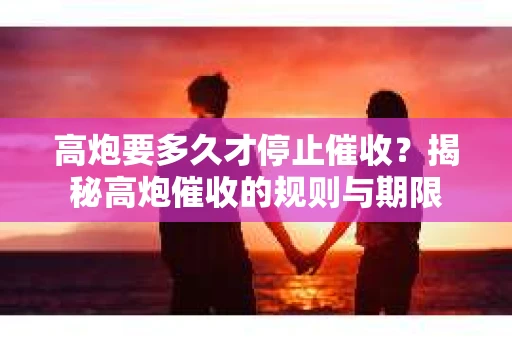 高炮要多久才停止催收？揭秘高炮催收的规则与期限