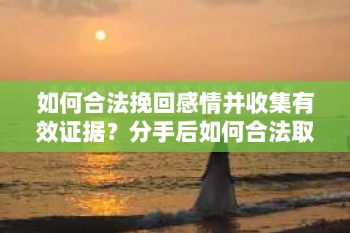 如何合法挽回感情并收集有效证据？分手后如何合法取证