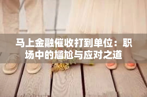 马上金融催收打到单位：职场中的尴尬与应对之道