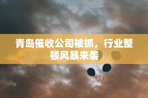 青岛催收公司被抓，行业整顿风暴来袭