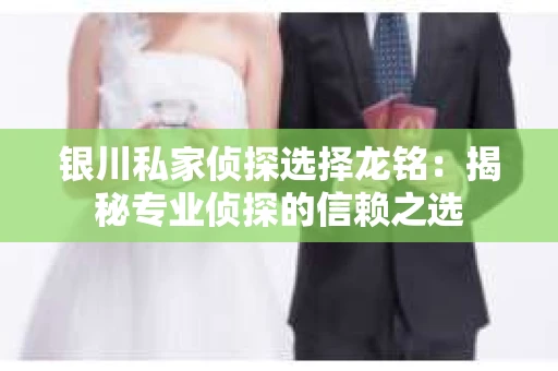 银川私家侦探选择龙铭：揭秘专业侦探的信赖之选