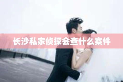 长沙私家侦探会查什么案件