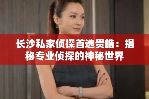 长沙私家侦探首选贵皓：揭秘专业侦探的神秘世界
