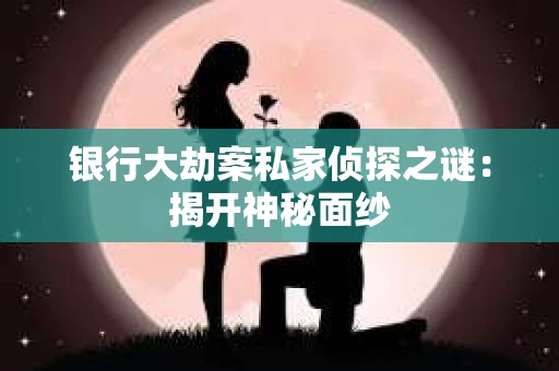 银行大劫案私家侦探之谜：揭开神秘面纱