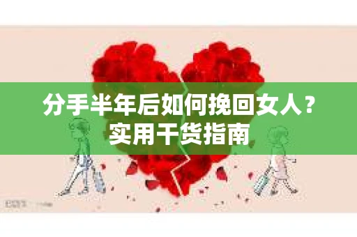 分手半年后如何挽回女人？实用干货指南