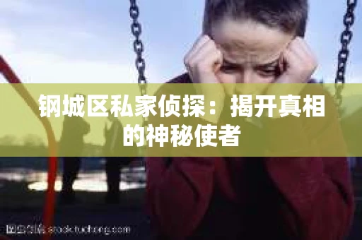 钢城区私家侦探：揭开真相的神秘使者