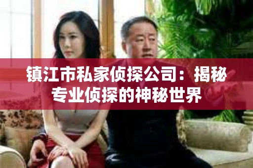 镇江市私家侦探公司：揭秘专业侦探的神秘世界