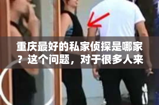 重庆最好的私家侦探是哪家？这个问题，对于很多人来说，可能是一个出于无奈的选择。在这个快节奏的社会，有些人可能因为婚姻、家庭、工作等原因，需要寻求私家侦探的帮助。那么，在重庆，哪家私家侦探是众人眼中的佼佼者呢？今天，我就来和大家聊聊这个话题。