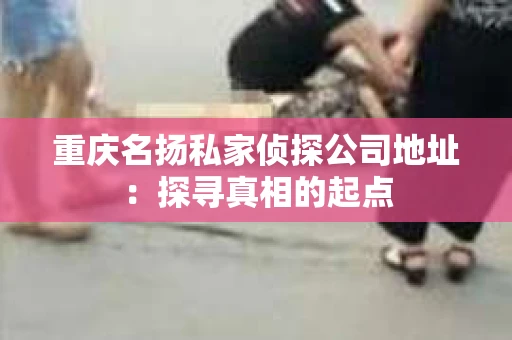 重庆名扬私家侦探公司地址：探寻真相的起点