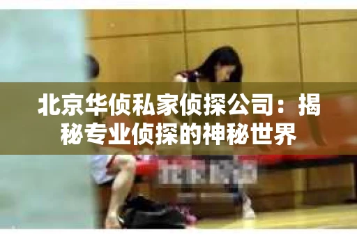 北京华侦私家侦探公司：揭秘专业侦探的神秘世界